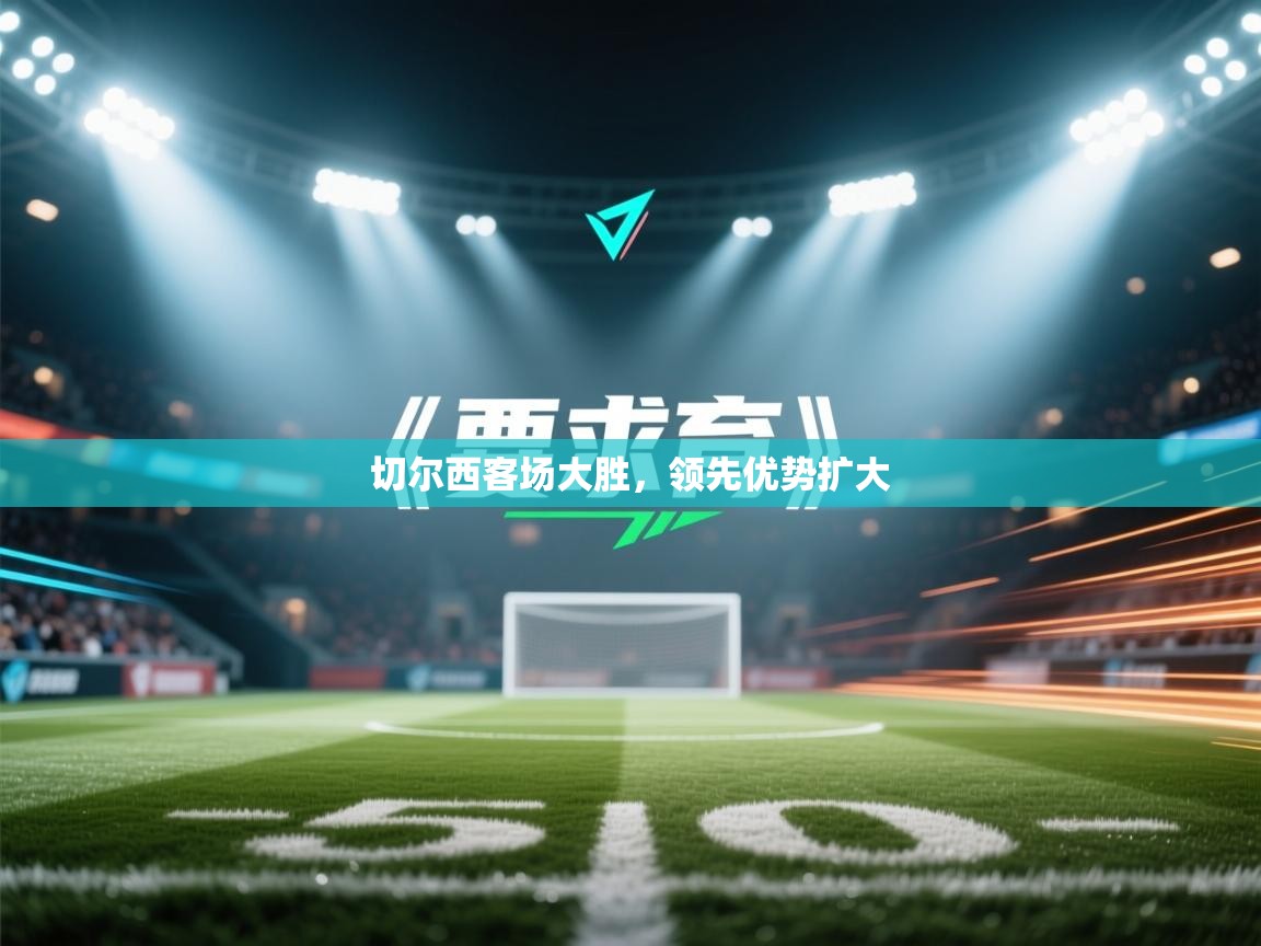 切尔西客场大胜，领先优势扩大  第1张